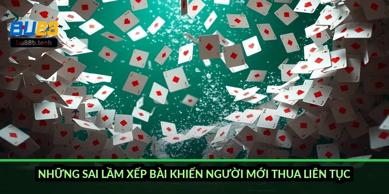 Những sai lầm xếp bài khiến người mới thua liên tục