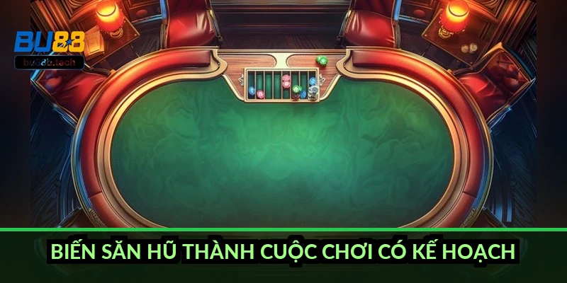 Biến săn hũ thành cuộc chơi có kế hoạch